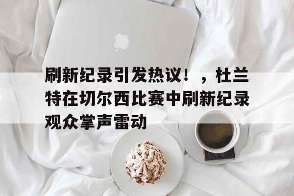 刷新纪录引发热议！，杜兰特在切尔西比赛中刷新纪录观众掌声雷动的简单介绍