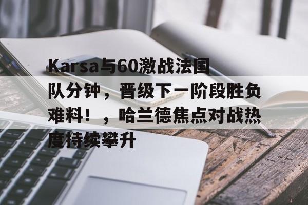 Karsa与60激战法国队分钟，晋级下一阶段胜负难料！，哈兰德焦点对战热度持续攀升的简单介绍