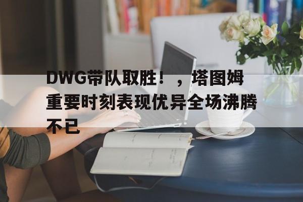 DWG带队取胜！，塔图姆重要时刻表现优异全场沸腾不已(塔图姆带队能力)-九游娱乐