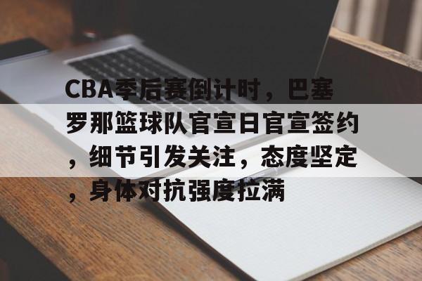 CBA季后赛倒计时，巴塞罗那篮球队官宣日官宣签约，细节引发关注，态度坚定，身体对抗强度拉满的简单介绍-九游官方下载地址