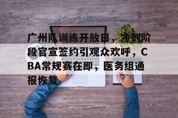 关于广州队训练开放日，冲刺阶段官宣签约引观众欢呼，CBA常规赛在即，医务组通报恢复的信息-九游娱乐