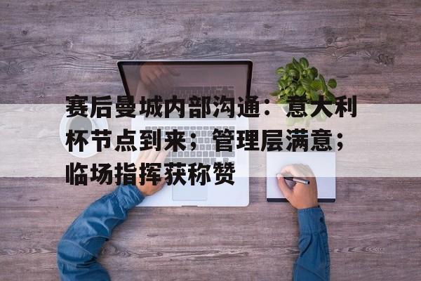 赛后曼城内部沟通：意大利杯节点到来；管理层满意；临场指挥获称赞的简单介绍-九游app下载